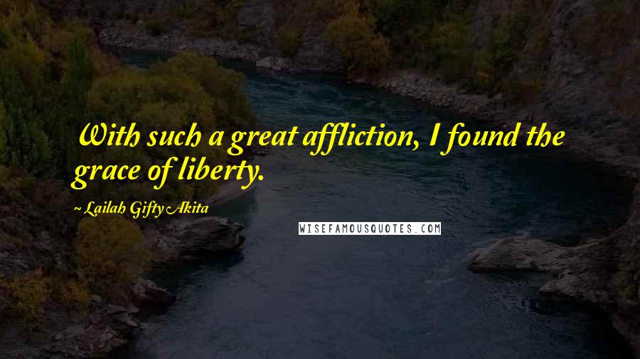 Lailah Gifty Akita Quotes: With such a great affliction, I found the grace of liberty.