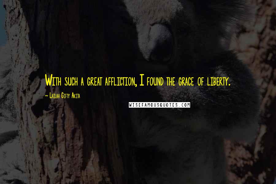 Lailah Gifty Akita Quotes: With such a great affliction, I found the grace of liberty.