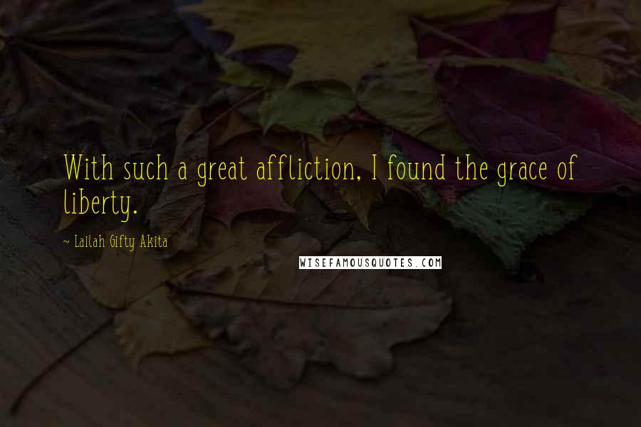 Lailah Gifty Akita Quotes: With such a great affliction, I found the grace of liberty.