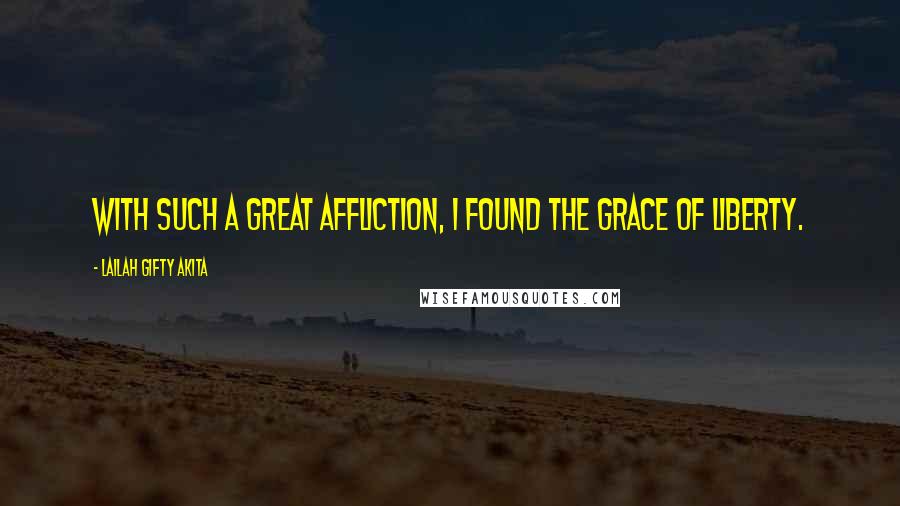 Lailah Gifty Akita Quotes: With such a great affliction, I found the grace of liberty.