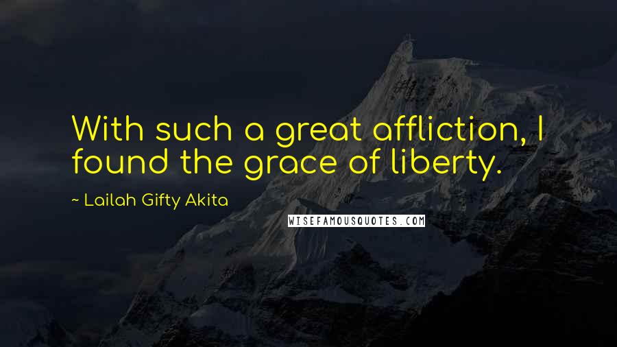 Lailah Gifty Akita Quotes: With such a great affliction, I found the grace of liberty.