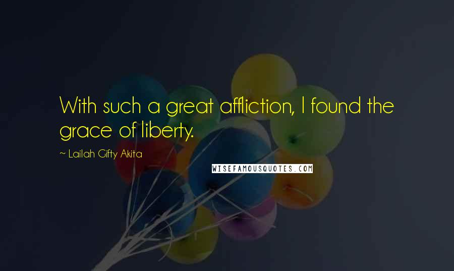 Lailah Gifty Akita Quotes: With such a great affliction, I found the grace of liberty.