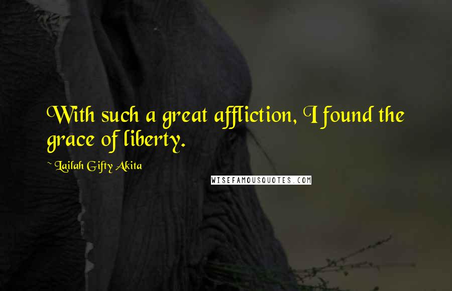 Lailah Gifty Akita Quotes: With such a great affliction, I found the grace of liberty.