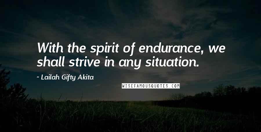 Lailah Gifty Akita Quotes: With the spirit of endurance, we shall strive in any situation.