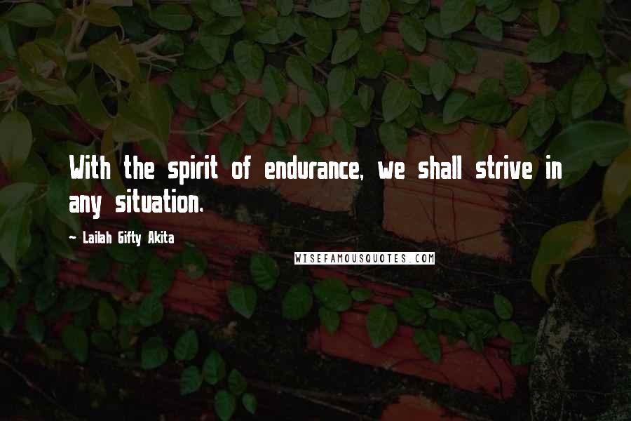 Lailah Gifty Akita Quotes: With the spirit of endurance, we shall strive in any situation.