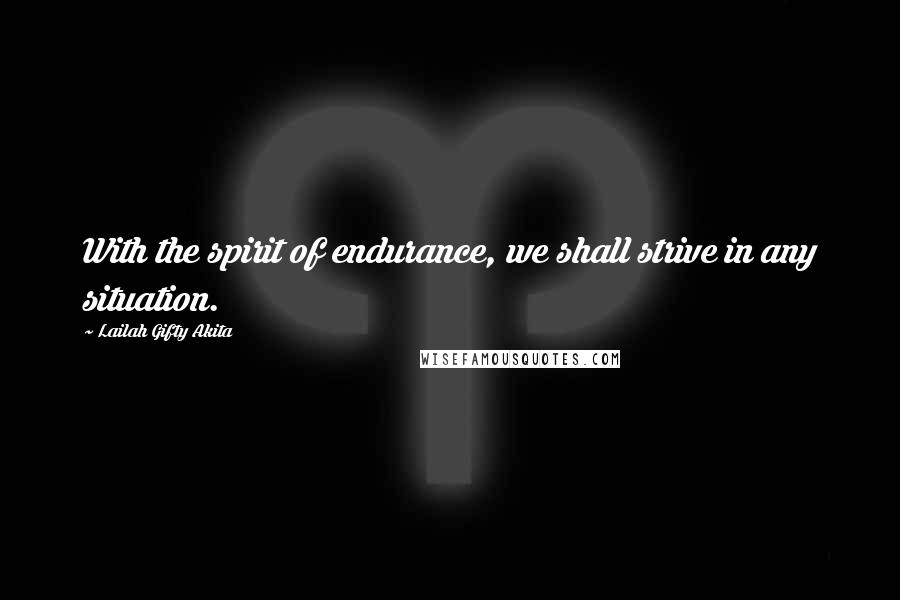 Lailah Gifty Akita Quotes: With the spirit of endurance, we shall strive in any situation.