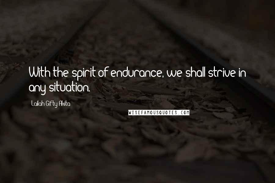 Lailah Gifty Akita Quotes: With the spirit of endurance, we shall strive in any situation.