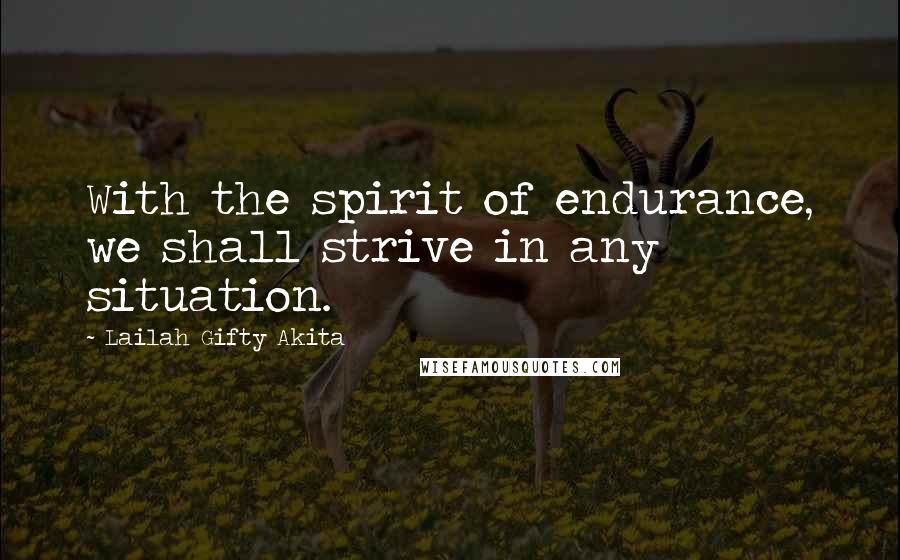 Lailah Gifty Akita Quotes: With the spirit of endurance, we shall strive in any situation.