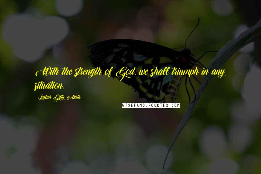Lailah Gifty Akita Quotes: With the strength of God, we shall triumph in any situation.