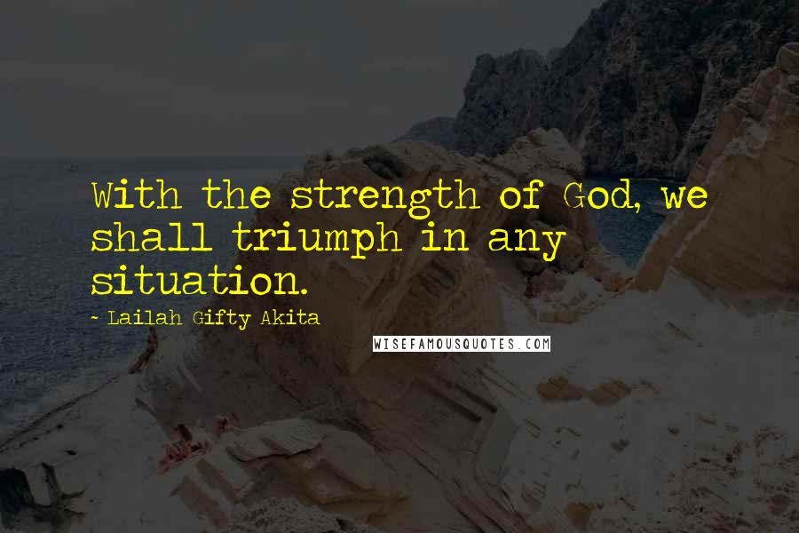 Lailah Gifty Akita Quotes: With the strength of God, we shall triumph in any situation.