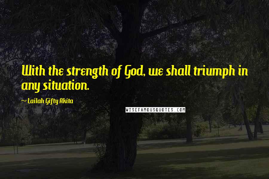 Lailah Gifty Akita Quotes: With the strength of God, we shall triumph in any situation.