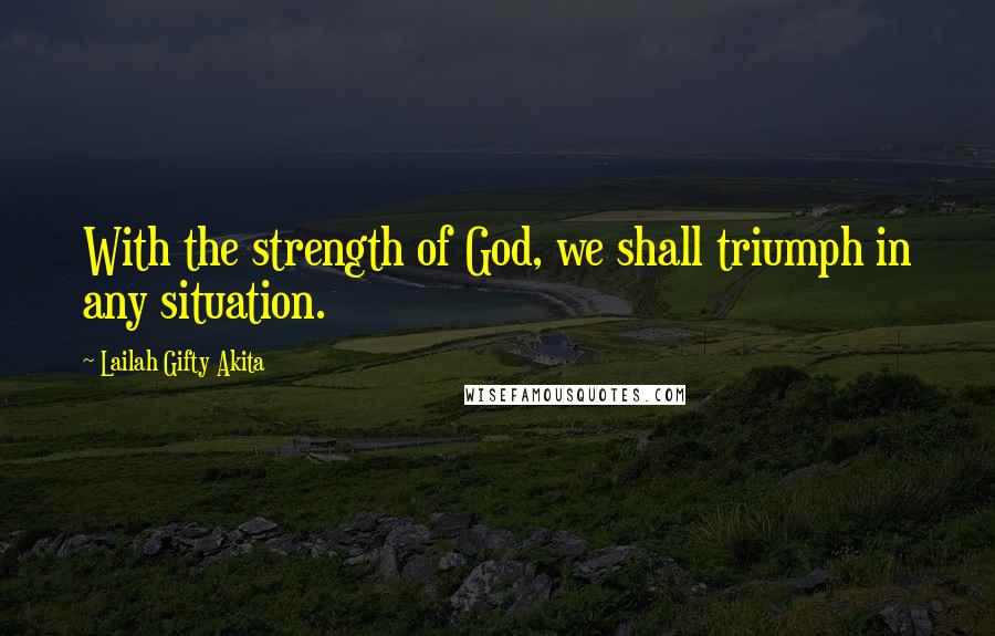 Lailah Gifty Akita Quotes: With the strength of God, we shall triumph in any situation.