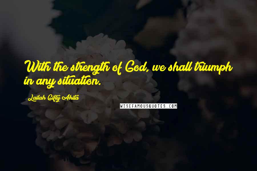 Lailah Gifty Akita Quotes: With the strength of God, we shall triumph in any situation.