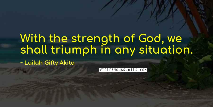 Lailah Gifty Akita Quotes: With the strength of God, we shall triumph in any situation.