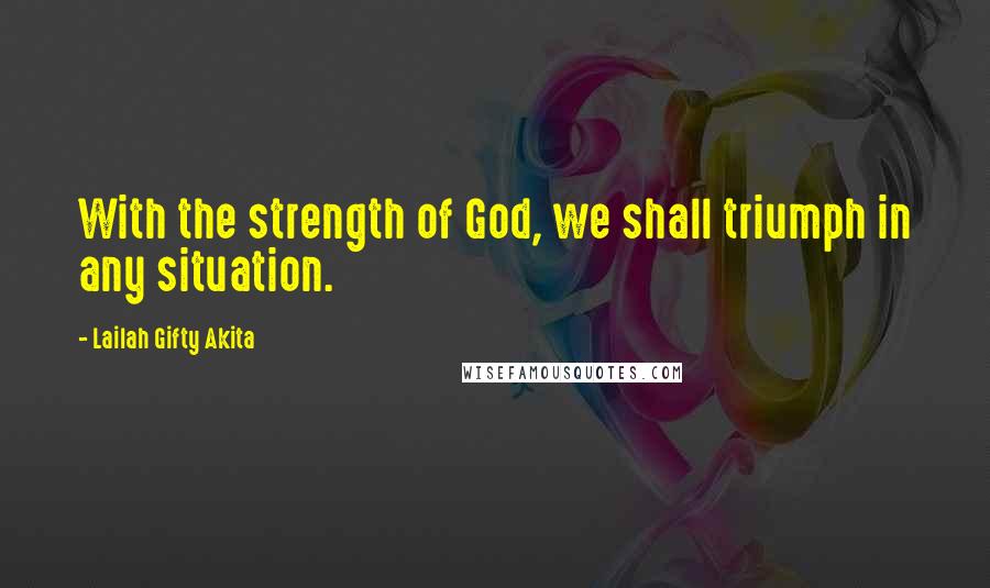 Lailah Gifty Akita Quotes: With the strength of God, we shall triumph in any situation.