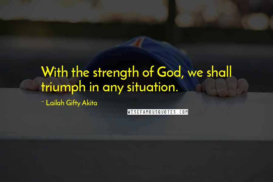 Lailah Gifty Akita Quotes: With the strength of God, we shall triumph in any situation.