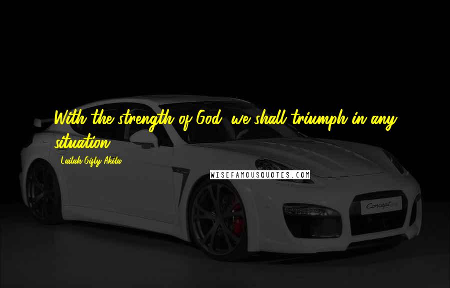 Lailah Gifty Akita Quotes: With the strength of God, we shall triumph in any situation.