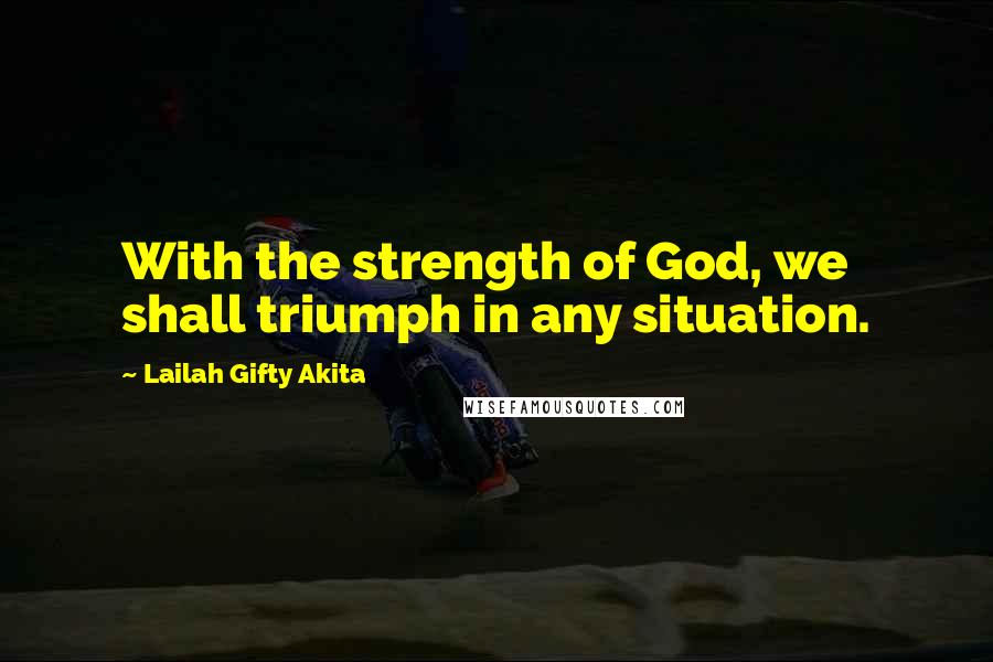 Lailah Gifty Akita Quotes: With the strength of God, we shall triumph in any situation.