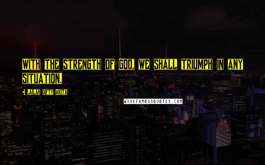 Lailah Gifty Akita Quotes: With the strength of God, we shall triumph in any situation.