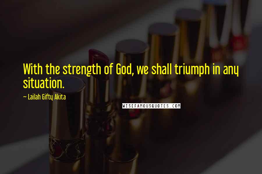 Lailah Gifty Akita Quotes: With the strength of God, we shall triumph in any situation.