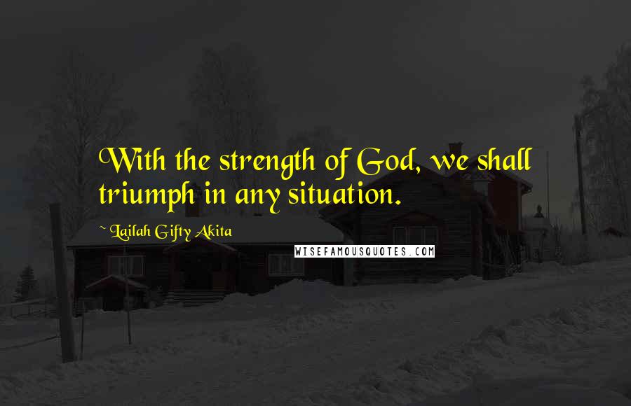 Lailah Gifty Akita Quotes: With the strength of God, we shall triumph in any situation.