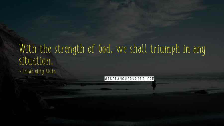 Lailah Gifty Akita Quotes: With the strength of God, we shall triumph in any situation.
