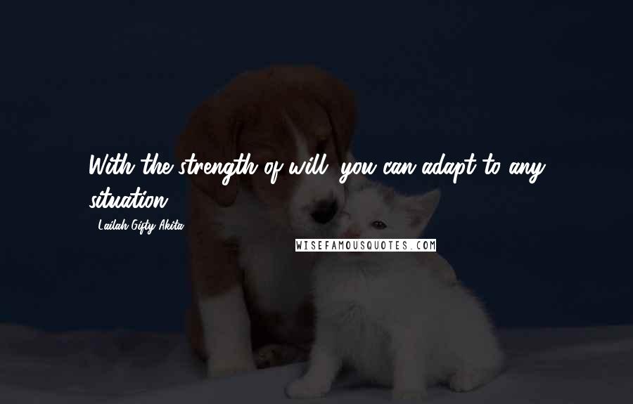 Lailah Gifty Akita Quotes: With the strength of will, you can adapt to any situation.