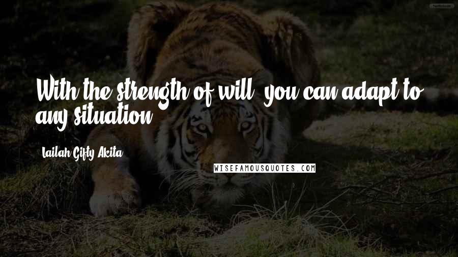 Lailah Gifty Akita Quotes: With the strength of will, you can adapt to any situation.