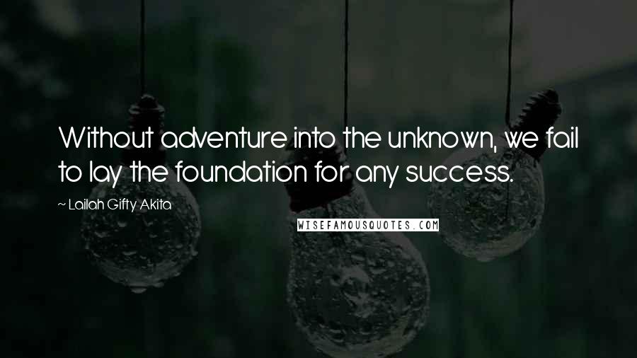 Lailah Gifty Akita Quotes: Without adventure into the unknown, we fail to lay the foundation for any success.