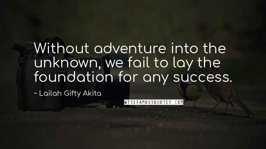 Lailah Gifty Akita Quotes: Without adventure into the unknown, we fail to lay the foundation for any success.