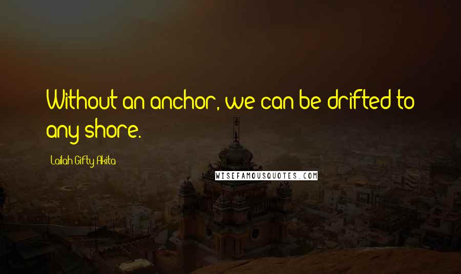 Lailah Gifty Akita Quotes: Without an anchor, we can be drifted to any shore.