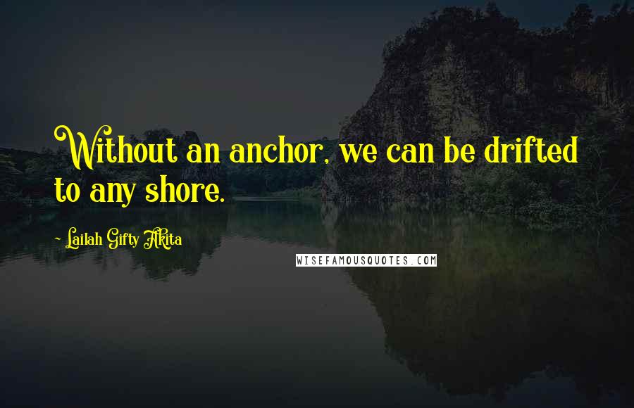 Lailah Gifty Akita Quotes: Without an anchor, we can be drifted to any shore.