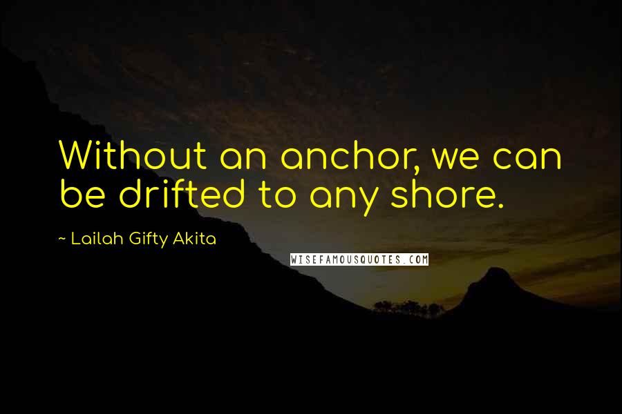 Lailah Gifty Akita Quotes: Without an anchor, we can be drifted to any shore.