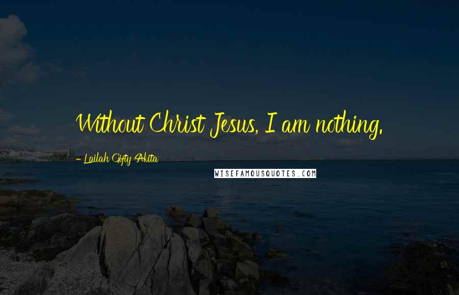 Lailah Gifty Akita Quotes: Without Christ Jesus, I am nothing.