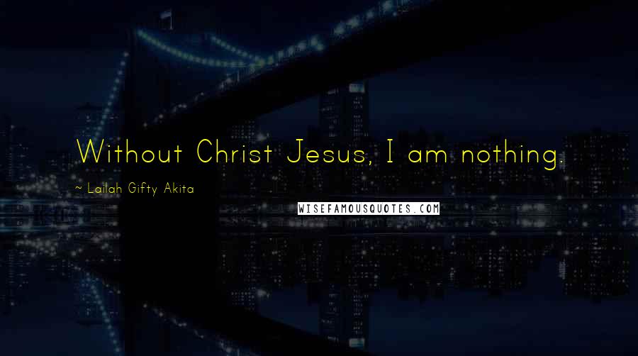 Lailah Gifty Akita Quotes: Without Christ Jesus, I am nothing.