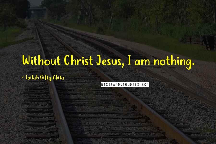 Lailah Gifty Akita Quotes: Without Christ Jesus, I am nothing.