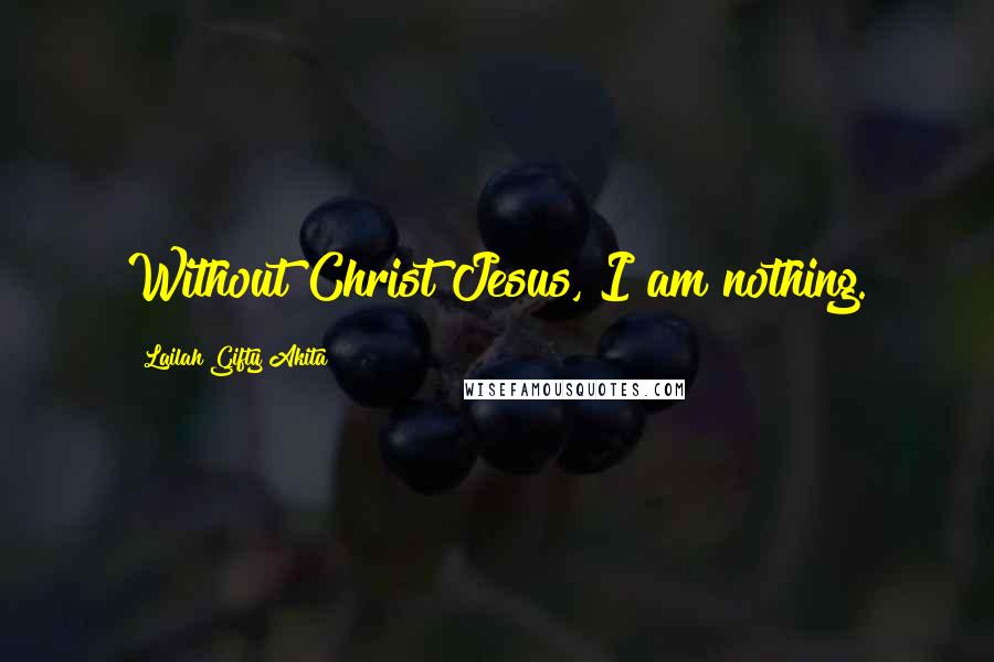 Lailah Gifty Akita Quotes: Without Christ Jesus, I am nothing.