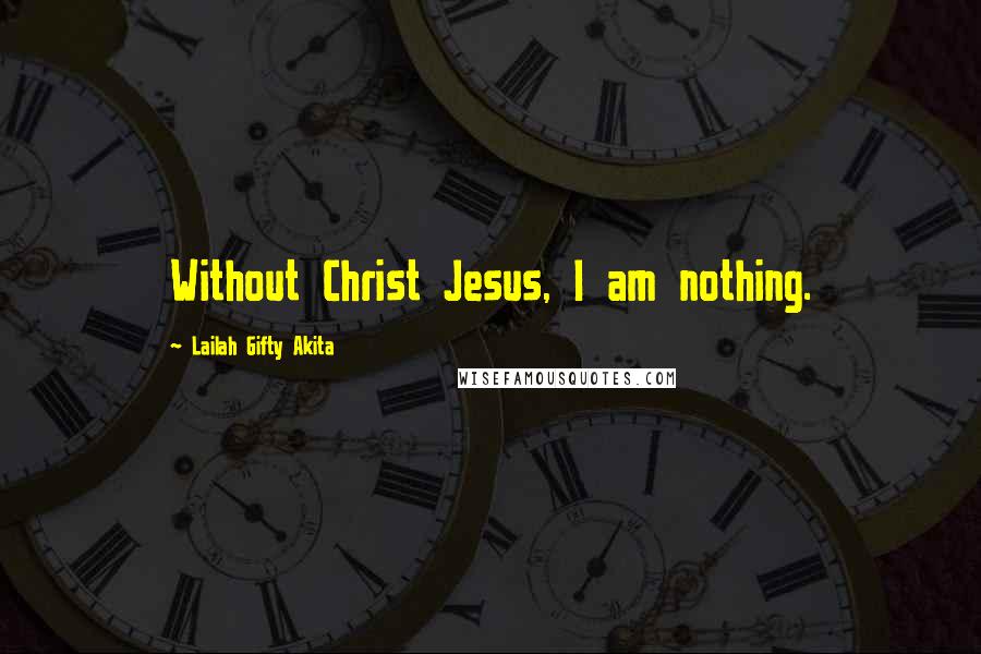 Lailah Gifty Akita Quotes: Without Christ Jesus, I am nothing.