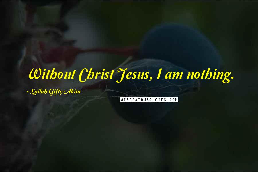 Lailah Gifty Akita Quotes: Without Christ Jesus, I am nothing.