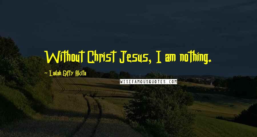 Lailah Gifty Akita Quotes: Without Christ Jesus, I am nothing.