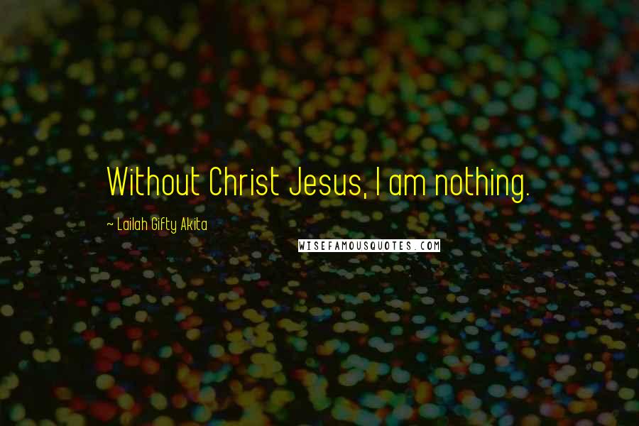 Lailah Gifty Akita Quotes: Without Christ Jesus, I am nothing.