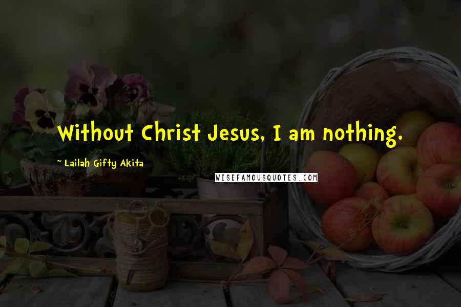 Lailah Gifty Akita Quotes: Without Christ Jesus, I am nothing.