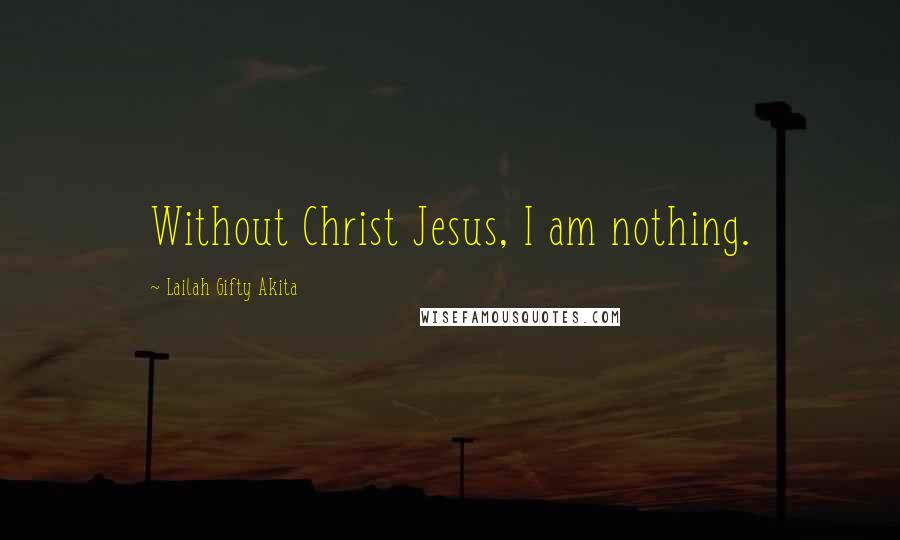 Lailah Gifty Akita Quotes: Without Christ Jesus, I am nothing.