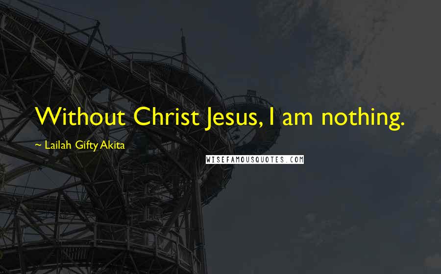 Lailah Gifty Akita Quotes: Without Christ Jesus, I am nothing.