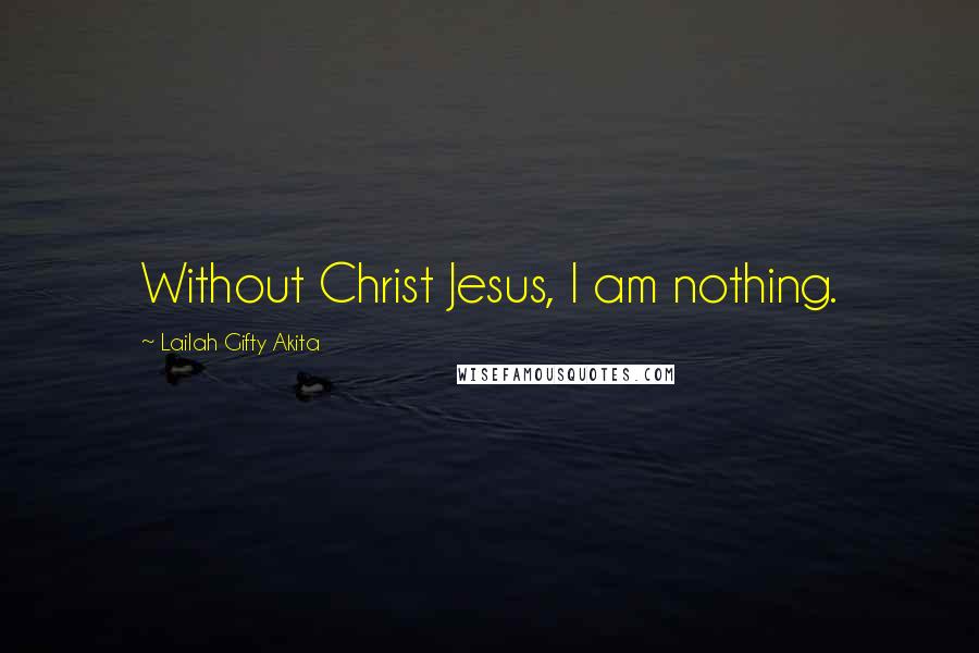 Lailah Gifty Akita Quotes: Without Christ Jesus, I am nothing.