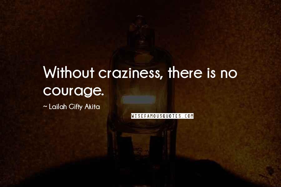Lailah Gifty Akita Quotes: Without craziness, there is no courage.