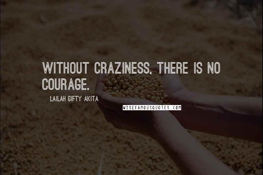 Lailah Gifty Akita Quotes: Without craziness, there is no courage.