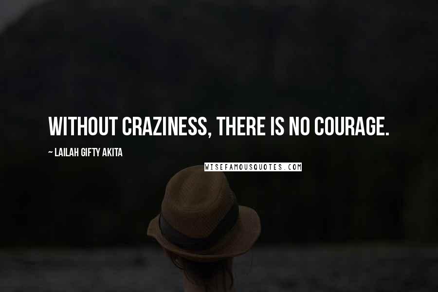 Lailah Gifty Akita Quotes: Without craziness, there is no courage.
