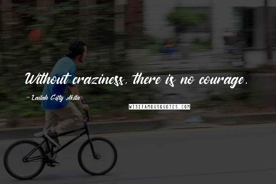 Lailah Gifty Akita Quotes: Without craziness, there is no courage.