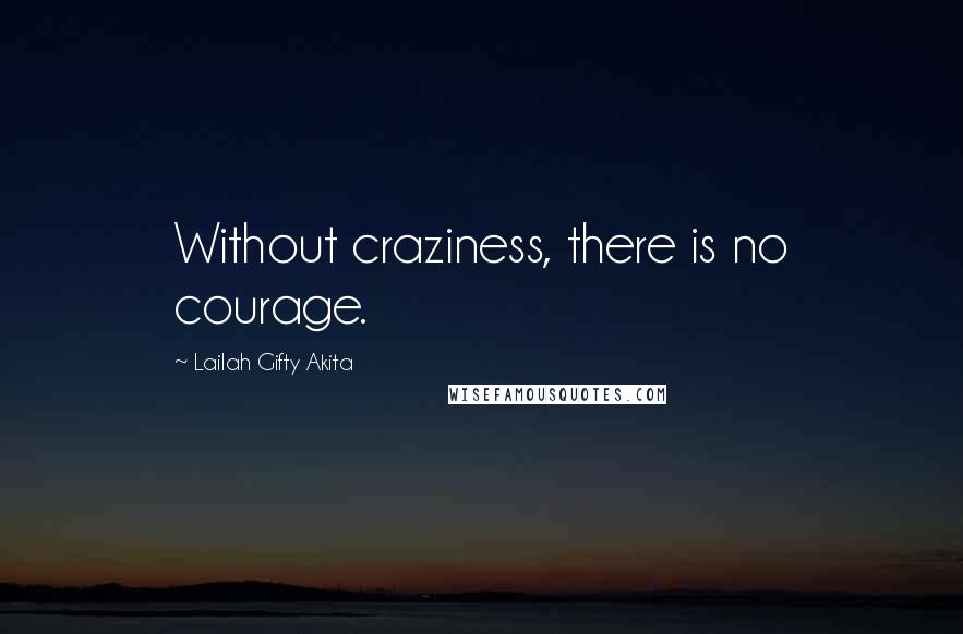 Lailah Gifty Akita Quotes: Without craziness, there is no courage.